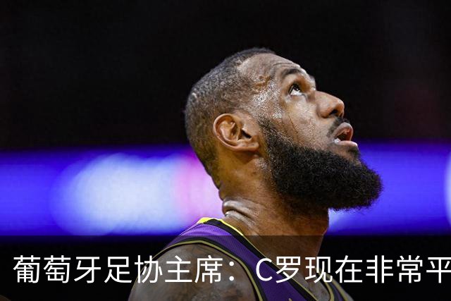 葡萄牙足协主席：C罗现在非常平静 在我们面临压力时这将非常重要